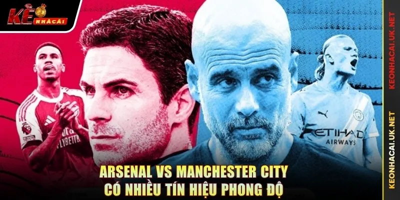 Arsenal vs Manchester City có nhiều tín hiệu phong độ